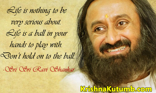Life is nothing to be very serious about. Life is a ball in your hands to play with. Don’t hold on to the ball. - sri sri ravi shankar | Krishna Kutumb
